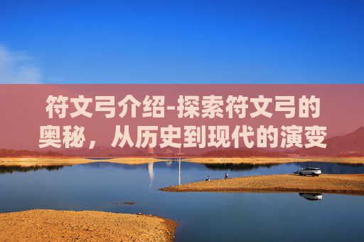 符文弓介绍-探索符文弓的奥秘，从历史到现代的演变