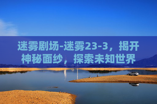 迷雾剧场-迷雾23-3，揭开神秘面纱，探索未知世界