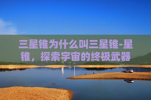 三星锥为什么叫三星锥-星锥，探索宇宙的终极武器