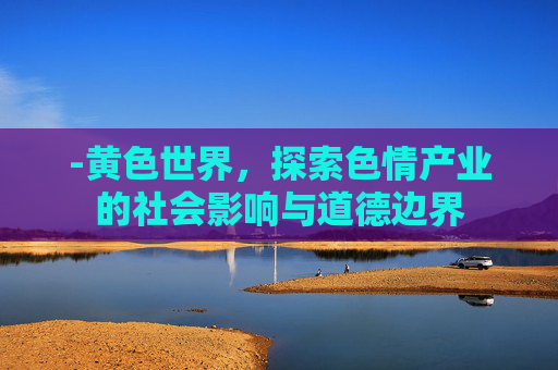 -黄色世界，探索色情产业的社会影响与道德边界