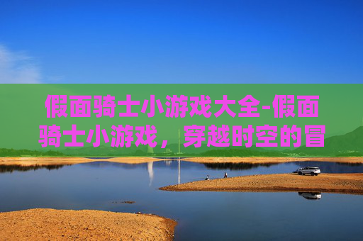 假面骑士小游戏大全-假面骑士小游戏,穿越时空的冒险 假面骑士小游戏大全-假面骑士小游戏,穿越时空的冒险