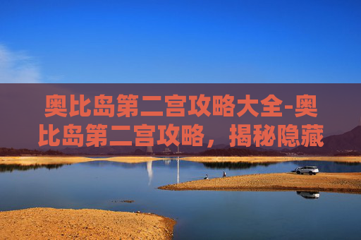 奥比岛第二宫攻略大全-奥比岛第二宫攻略，揭秘隐藏的秘密与挑战