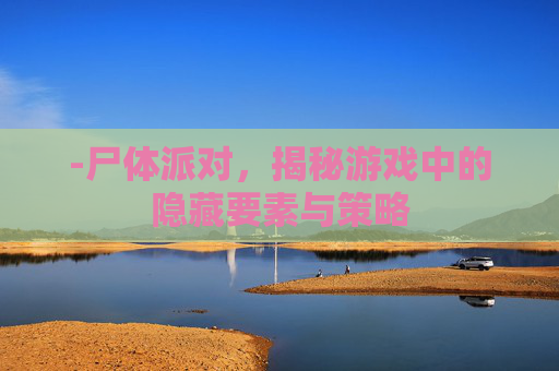 -尸体派对，揭秘游戏中的隐藏要素与策略