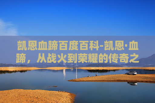 凯恩血蹄百度百科-凯恩·血蹄，从战火到荣耀的传奇之路