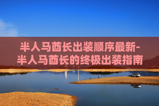 半人马酋长出装顺序最新-半人马酋长的终极出装指南，如何打造最强战士