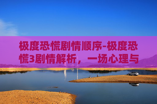 极度恐慌剧情顺序-极度恐慌3剧情解析，一场心理与现实的较量