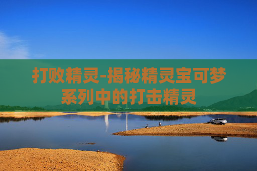打败精灵-揭秘精灵宝可梦系列中的打击精灵