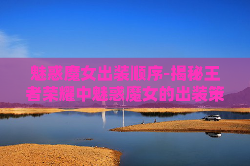 魅惑魔女出装顺序-揭秘王者荣耀中魅惑魔女的出装策略