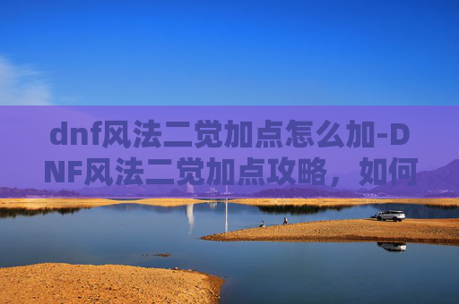 dnf风法二觉加点怎么加-DNF风法二觉加点攻略，如何最大化你的输出与控制？