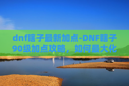 dnf瞎子最新加点-DNF瞎子90级加点攻略，如何最大化输出与生存能力
