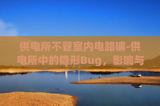 供电所不管室内电路嘛-供电所中的隐形Bug,影响与解决之道 供电所不管室内电路嘛-供电所中的隐形Bug,影响与解决之道