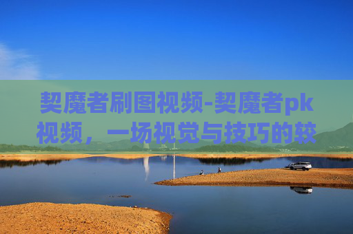 契魔者刷图视频-契魔者pk视频，一场视觉与技巧的较量
