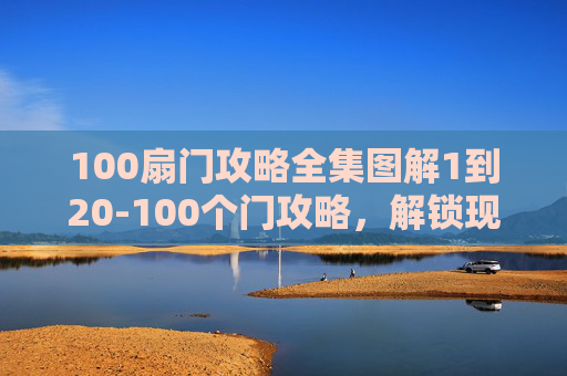 100扇门攻略全集图解1到20-100个门攻略，解锁现代生活的便捷之门