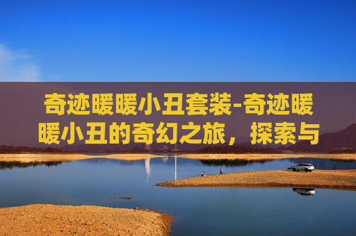 奇迹暖暖小丑套装-奇迹暖暖小丑的奇幻之旅，探索与治愈的完美融合