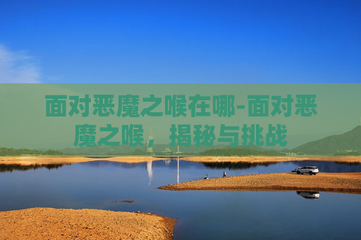 面对恶魔之喉在哪-面对恶魔之喉，揭秘与挑战