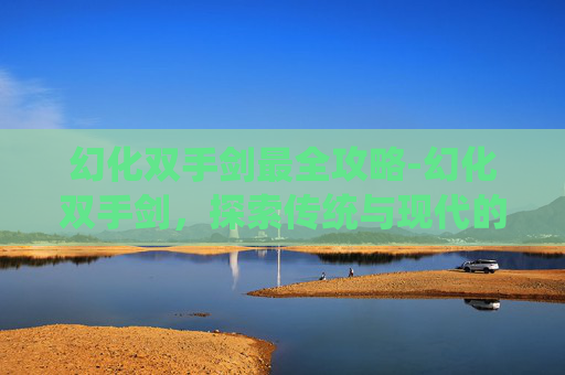 幻化双手剑最全攻略-幻化双手剑，探索传统与现代的完美融合