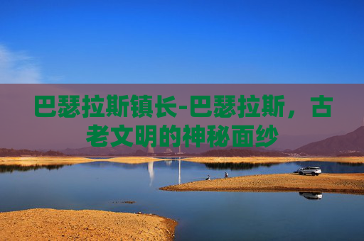 巴瑟拉斯镇长-巴瑟拉斯，古老文明的神秘面纱