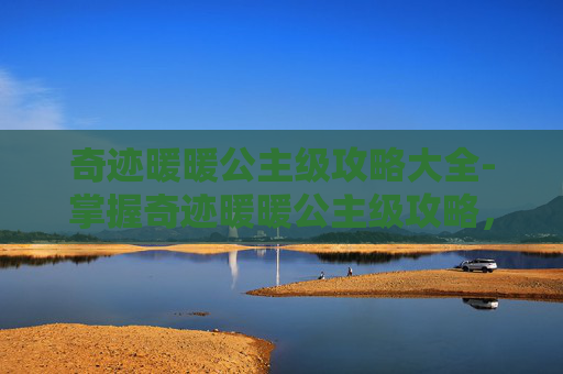 奇迹暖暖公主级攻略大全-掌握奇迹暖暖公主级攻略，轻松解锁时尚巅峰
