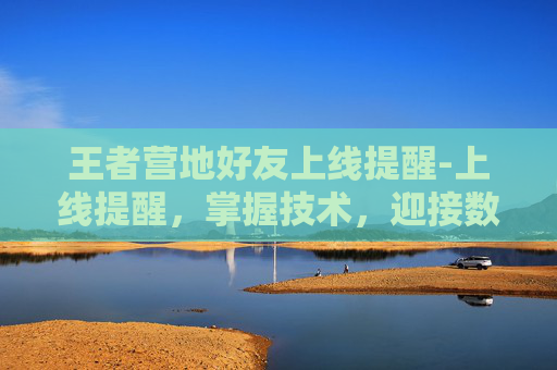 王者营地好友上线提醒-上线提醒，掌握技术，迎接数字化时代的挑战