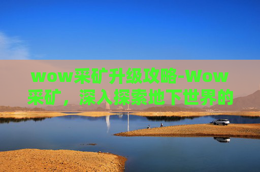 wow采矿升级攻略-Wow采矿，深入探索地下世界的秘密