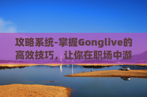 攻略系统-掌握Gonglive的高效技巧，让你在职场中游刃有余
