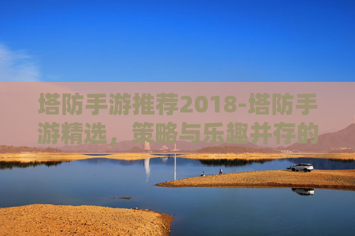塔防手游推荐2018-塔防手游精选，策略与乐趣并存的游戏体验