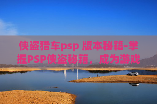 侠盗猎车psp 版本秘籍-掌握PSP侠盗秘籍，成为游戏高手的终极指南