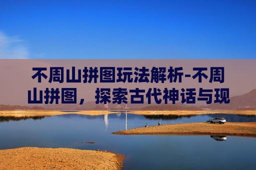不周山拼图玩法解析-不周山拼图，探索古代神话与现代艺术的完美结合