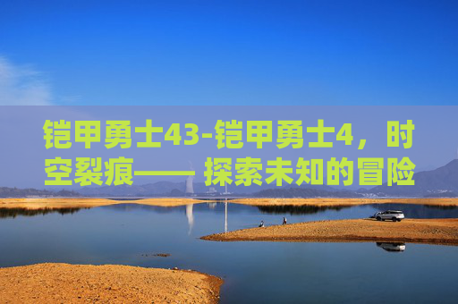 铠甲勇士43-铠甲勇士4，时空裂痕—— 探索未知的冒险之旅