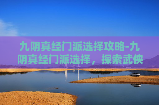 九阴真经门派选择攻略-九阴真经门派选择，探索武侠世界的多样性