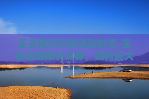 王者限时点券活动时间-王者荣耀限时点券，如何最大化你的游戏收益