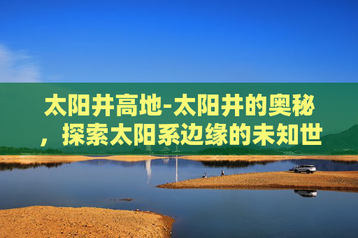 太阳井高地-太阳井的奥秘，探索太阳系边缘的未知世界