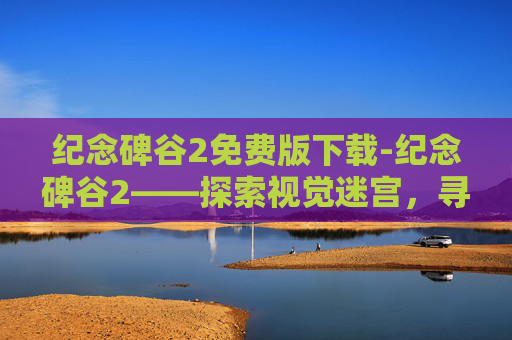 纪念碑谷2免费版下载-纪念碑谷2——探索视觉迷宫，寻找心灵的慰藉