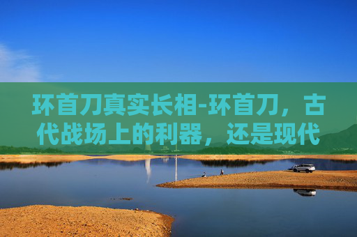环首刀真实长相-环首刀，古代战场上的利器，还是现代收藏品？