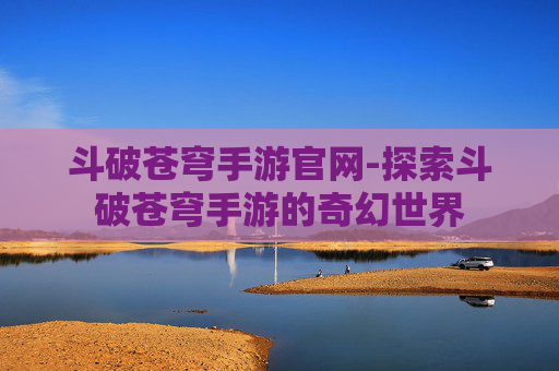 斗破苍穹手游官网-探索斗破苍穹手游的奇幻世界