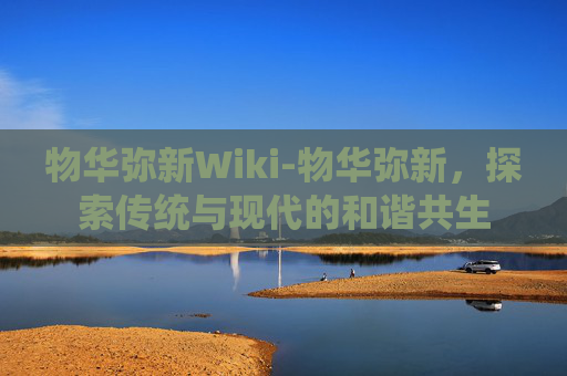 物华弥新Wiki-物华弥新，探索传统与现代的和谐共生