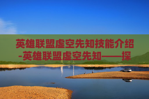 英雄联盟虚空先知技能介绍-英雄联盟虚空先知——探索这个神秘英雄的奥秘