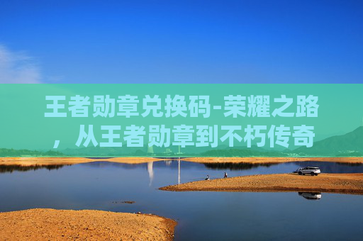 王者勋章兑换码-荣耀之路，从王者勋章到不朽传奇