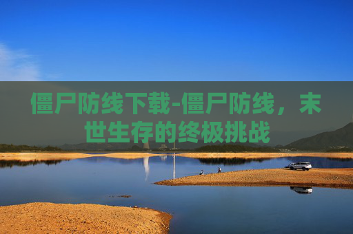 僵尸防线下载-僵尸防线，末世生存的终极挑战
