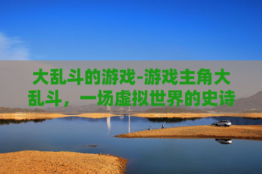 大乱斗的游戏-游戏主角大乱斗，一场虚拟世界的史诗对决