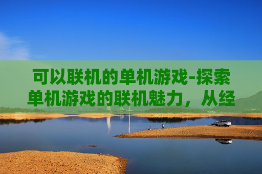 可以联机的单机游戏-探索单机游戏的联机魅力，从经典到现代的游戏体验