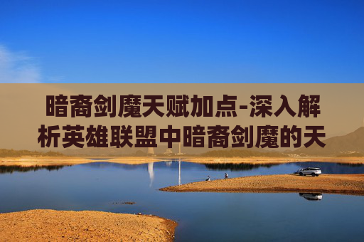 暗裔剑魔天赋加点-深入解析英雄联盟中暗裔剑魔的天赋系统