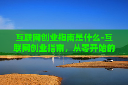 互联网创业指南是什么-互联网创业指南，从零开始的全面攻略