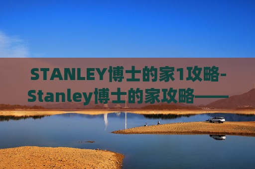 STANLEY博士的家1攻略-Stanley博士的家攻略——探索隐藏在细节中的奥秘
