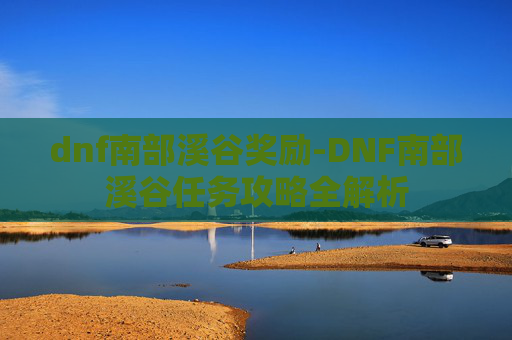 dnf南部溪谷奖励-DNF南部溪谷任务攻略全解析