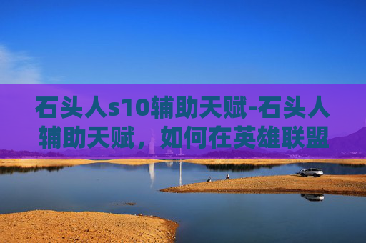石头人s10辅助天赋-石头人辅助天赋，如何在英雄联盟中成为团队的坚实后盾