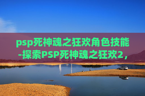 psp死神魂之狂欢角色技能-探索PSP死神魂之狂欢2,一场关于勇气、友情与成长的冒险之旅 psp死神魂之狂欢角色技能-探索PSP死神魂之狂欢2,一场关于勇气、友情与成长的冒险之旅