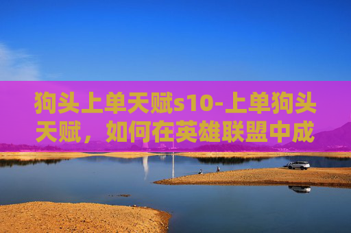 狗头上单天赋s10-上单狗头天赋，如何在英雄联盟中成为最强大的上单英雄