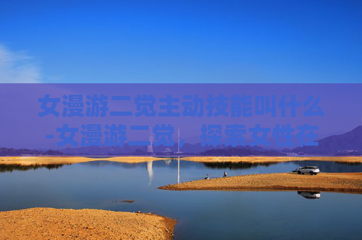女漫游二觉主动技能叫什么-女漫游二觉，探索女性在游戏世界中的独特魅力