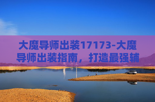 大魔导师出装17173-大魔导师出装指南，打造最强辅助角色